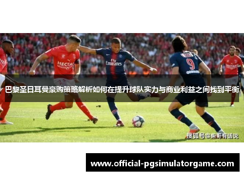 巴黎圣日耳曼豪购策略解析如何在提升球队实力与商业利益之间找到平衡