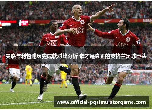 曼联与利物浦历史成就对比分析 谁才是真正的英格兰足球巨头