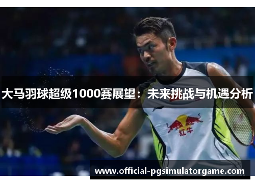 大马羽球超级1000赛展望：未来挑战与机遇分析