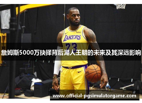 詹姆斯5000万抉择背后湖人王朝的未来及其深远影响