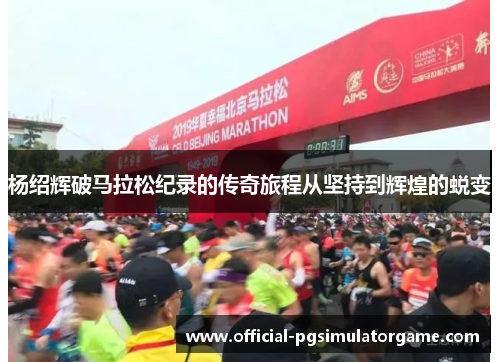 杨绍辉破马拉松纪录的传奇旅程从坚持到辉煌的蜕变