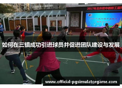 如何在三镇成功引进球员并促进团队建设与发展 如何在三镇成功引进球员并促进团队建设与发展