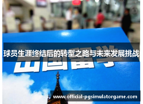 球员生涯终结后的转型之路与未来发展挑战 球员生涯终结后的转型之路与未来发展挑战