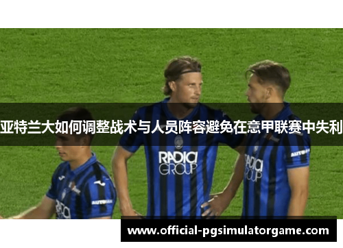 亚特兰大如何调整战术与人员阵容避免在意甲联赛中失利 亚特兰大如何调整战术与人员阵容避免在意甲联赛中失利