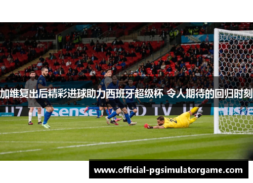 加维复出后精彩进球助力西班牙超级杯 令人期待的回归时刻 加维复出后精彩进球助力西班牙超级杯 令人期待的回归时刻
