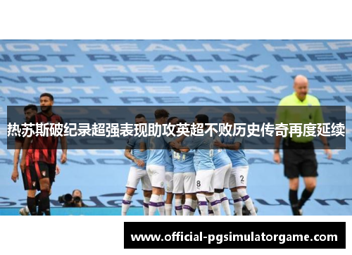 热苏斯破纪录超强表现助攻英超不败历史传奇再度延续 热苏斯破纪录超强表现助攻英超不败历史传奇再度延续