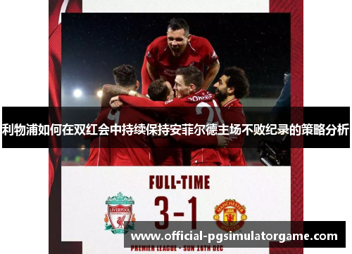 利物浦如何在双红会中持续保持安菲尔德主场不败纪录的策略分析 利物浦如何在双红会中持续保持安菲尔德主场不败纪录的策略分析