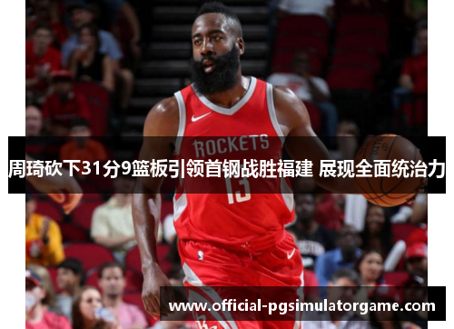 周琦砍下31分9篮板引领首钢战胜福建 展现全面统治力 周琦砍下31分9篮板引领首钢战胜福建 展现全面统治力