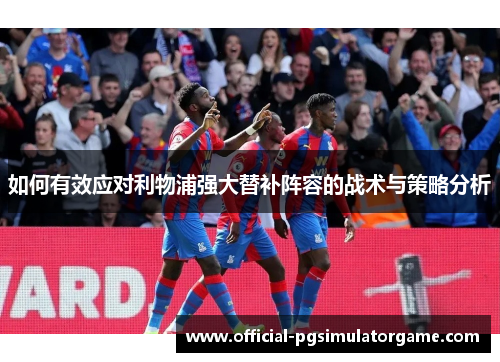 如何有效应对利物浦强大替补阵容的战术与策略分析 如何有效应对利物浦强大替补阵容的战术与策略分析