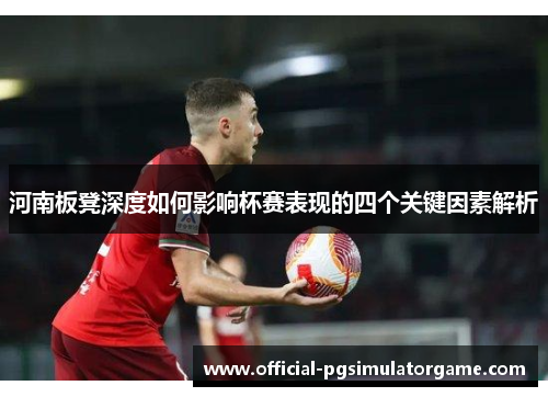 河南板凳深度如何影响杯赛表现的四个关键因素解析 河南板凳深度如何影响杯赛表现的四个关键因素解析