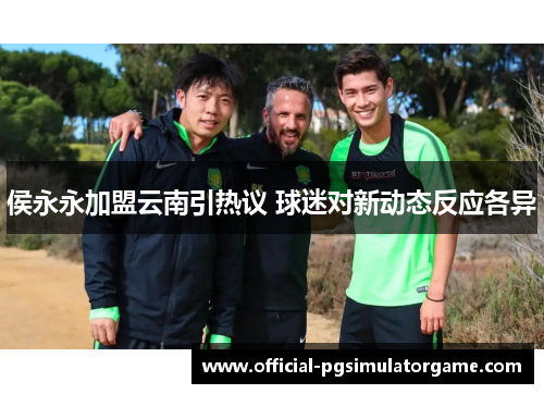 侯永永加盟云南引热议 球迷对新动态反应各异 侯永永加盟云南引热议 球迷对新动态反应各异