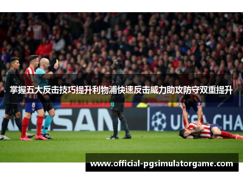掌握五大反击技巧提升利物浦快速反击威力助攻防守双重提升 掌握五大反击技巧提升利物浦快速反击威力助攻防守双重提升