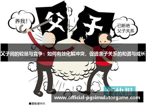 父子间的较量与竞争:如何有效化解冲突,促进亲子关系的和谐与成长 父子间的较量与竞争:如何有效化解冲突,促进亲子关系的和谐与成长