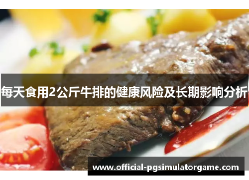 每天食用2公斤牛排的健康风险及长期影响分析 每天食用2公斤牛排的健康风险及长期影响分析