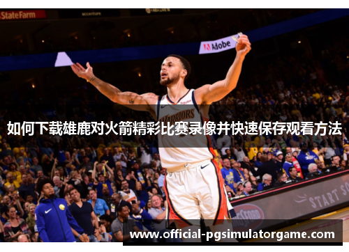 如何下载雄鹿对火箭精彩比赛录像并快速保存观看方法 如何下载雄鹿对火箭精彩比赛录像并快速保存观看方法