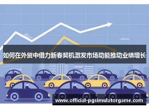 如何在外贸中借力新春契机激发市场动能推动业绩增长 如何在外贸中借力新春契机激发市场动能推动业绩增长
