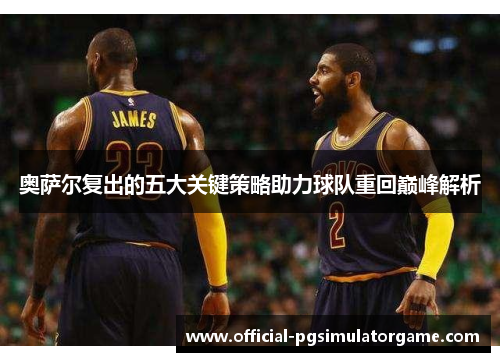 奥萨尔复出的五大关键策略助力球队重回巅峰解析 奥萨尔复出的五大关键策略助力球队重回巅峰解析