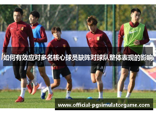 如何有效应对多名核心球员缺阵对球队整体表现的影响 如何有效应对多名核心球员缺阵对球队整体表现的影响