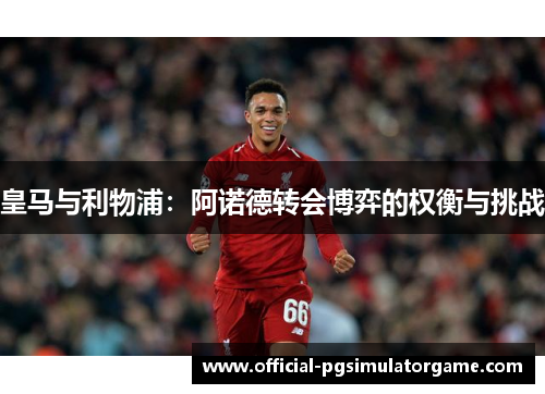 皇马与利物浦:阿诺德转会博弈的权衡与挑战 皇马与利物浦:阿诺德转会博弈的权衡与挑战