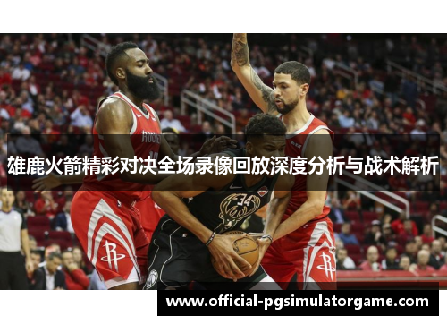 雄鹿火箭精彩对决全场录像回放深度分析与战术解析 雄鹿火箭精彩对决全场录像回放深度分析与战术解析