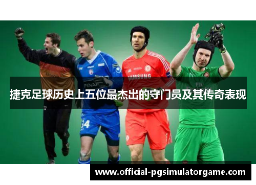 捷克足球历史上五位最杰出的守门员及其传奇表现