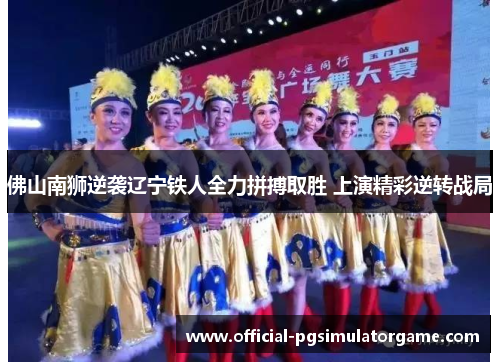 佛山南狮逆袭辽宁铁人全力拼搏取胜 上演精彩逆转战局