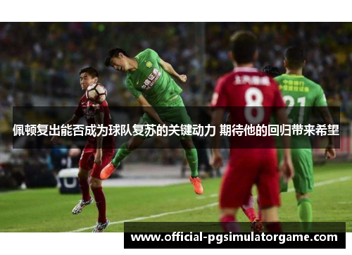 佩顿复出能否成为球队复苏的关键动力 期待他的回归带来希望