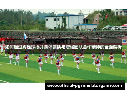 如何通过踢足球提升身体素质与增强团队合作精神的全面解析