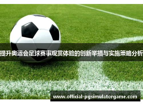 提升奥运会足球赛事观赏体验的创新举措与实施策略分析