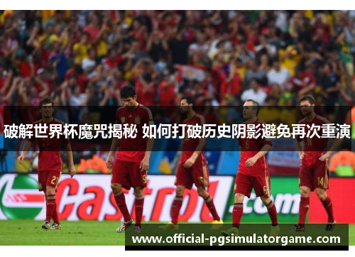 破解世界杯魔咒揭秘 如何打破历史阴影避免再次重演