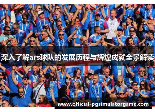 深入了解ars球队的发展历程与辉煌成就全景解读