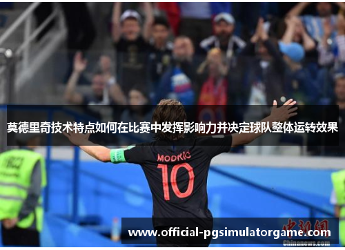 莫德里奇技术特点如何在比赛中发挥影响力并决定球队整体运转效果 莫德里奇技术特点如何在比赛中发挥影响力并决定球队整体运转效果