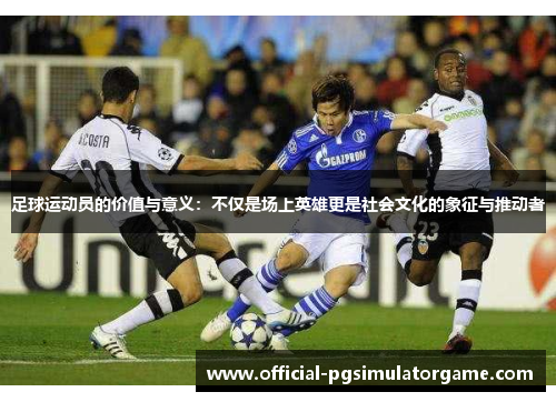 足球运动员的价值与意义:不仅是场上英雄更是社会文化的象征与推动者 足球运动员的价值与意义:不仅是场上英雄更是社会文化的象征与推动者