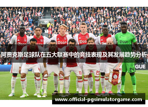 阿贾克斯足球队在五大联赛中的竞技表现及其发展趋势分析 阿贾克斯足球队在五大联赛中的竞技表现及其发展趋势分析