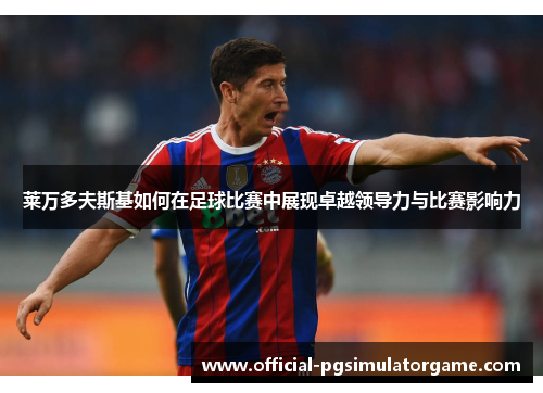 莱万多夫斯基如何在足球比赛中展现卓越领导力与比赛影响力