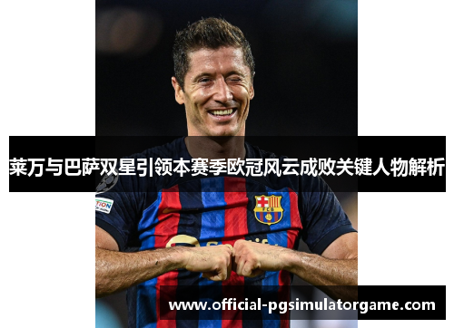 莱万与巴萨双星引领本赛季欧冠风云成败关键人物解析 莱万与巴萨双星引领本赛季欧冠风云成败关键人物解析