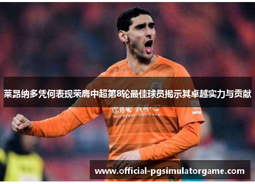 莱昂纳多凭何表现荣膺中超第8轮最佳球员揭示其卓越实力与贡献 莱昂纳多凭何表现荣膺中超第8轮最佳球员揭示其卓越实力与贡献