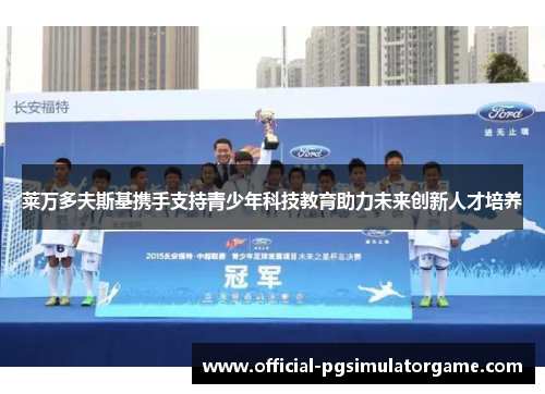 莱万多夫斯基携手支持青少年科技教育助力未来创新人才培养