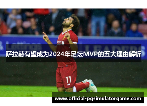 萨拉赫有望成为2024年足坛MVP的五大理由解析 萨拉赫有望成为2024年足坛MVP的五大理由解析