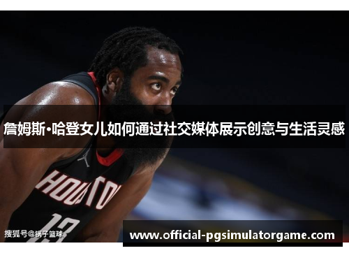 詹姆斯·哈登女儿如何通过社交媒体展示创意与生活灵感