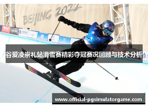 谷爱凌崇礼站滑雪赛精彩夺冠赛况回顾与技术分析