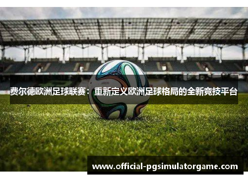 费尔德欧洲足球联赛:重新定义欧洲足球格局的全新竞技平台 费尔德欧洲足球联赛:重新定义欧洲足球格局的全新竞技平台