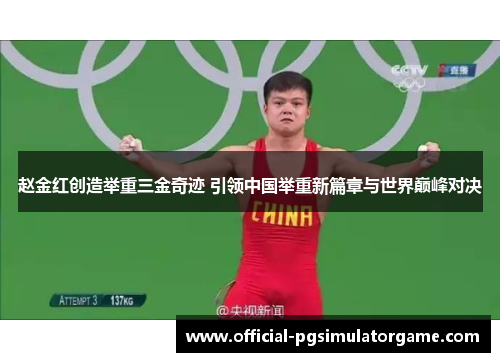 赵金红创造举重三金奇迹 引领中国举重新篇章与世界巅峰对决 赵金红创造举重三金奇迹 引领中国举重新篇章与世界巅峰对决