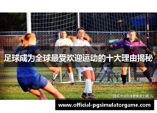 足球成为全球最受欢迎运动的十大理由揭秘