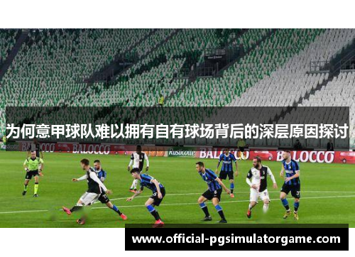 为何意甲球队难以拥有自有球场背后的深层原因探讨 为何意甲球队难以拥有自有球场背后的深层原因探讨