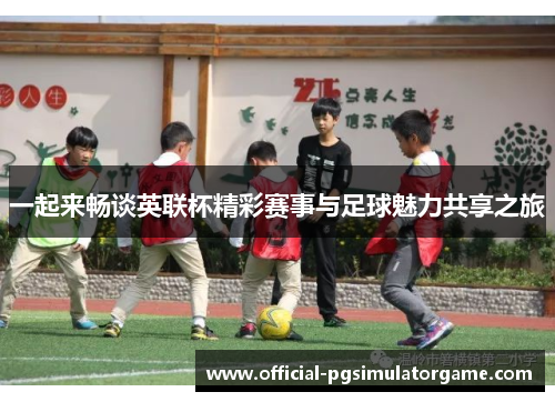 一起来畅谈英联杯精彩赛事与足球魅力共享之旅 一起来畅谈英联杯精彩赛事与足球魅力共享之旅