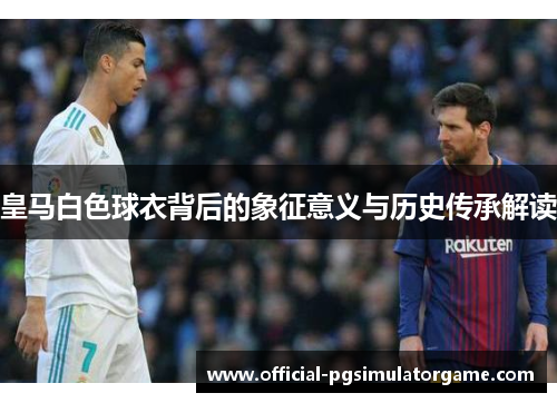 皇马白色球衣背后的象征意义与历史传承解读 皇马白色球衣背后的象征意义与历史传承解读