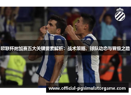 欧联杯附加赛五大关键要素解析：战术策略、球队动态与晋级之路
