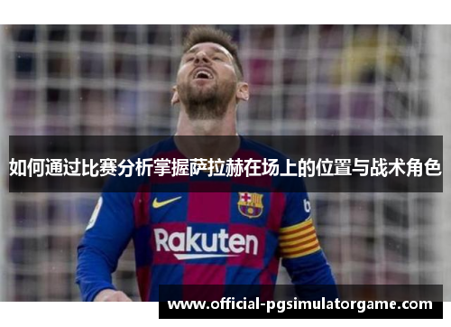 如何通过比赛分析掌握萨拉赫在场上的位置与战术角色