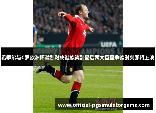 希季尔与C罗欧洲杯激烈对决谁能笑到最后两大巨星争锋时刻即将上演 希季尔与C罗欧洲杯激烈对决谁能笑到最后两大巨星争锋时刻即将上演
